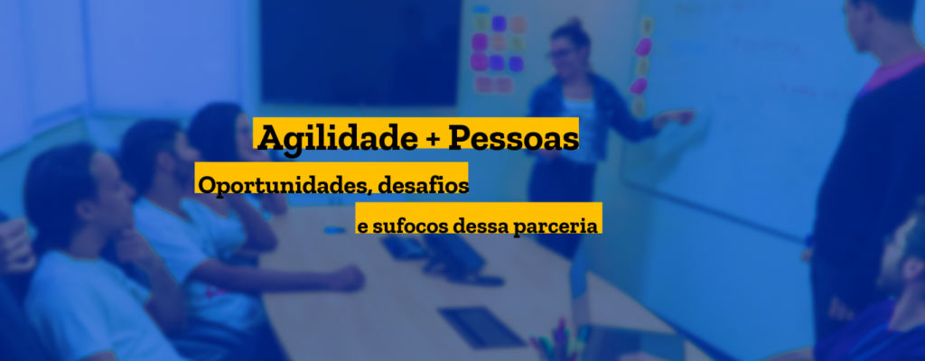 Agilidade e Pessoas - Oportunidades, desafios e sufocos dessa parceria