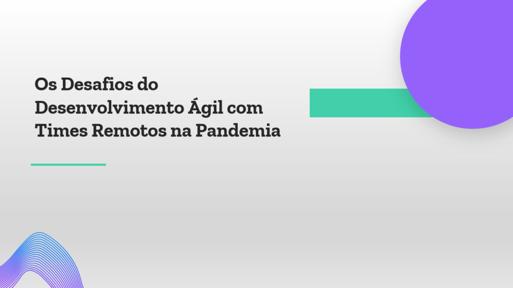 Os desafios do desenvolvimento ágil com times remotos na pandemia