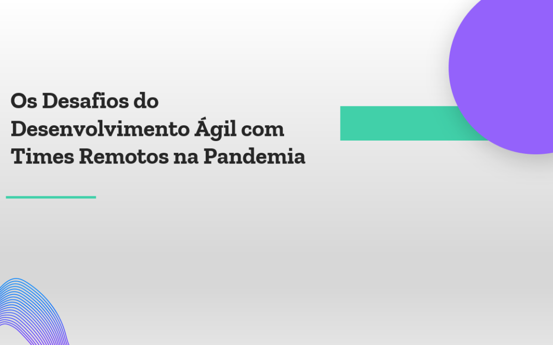 Os desafios do desenvolvimento ágil com times remotos na pandemia