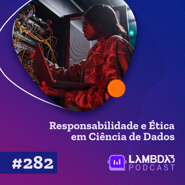 Lambda3 Podcast 282 – Responsabilidade e Ética em Ciência de Dados
