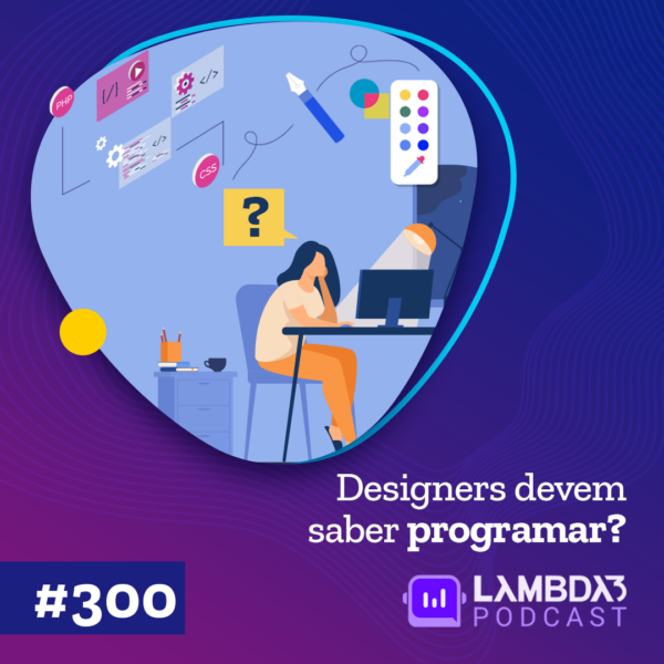 Lambda3 Podcast 300 – Designers devem saber programar?