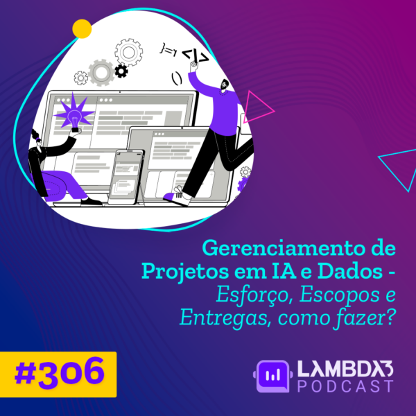 Lambda3 Podcast 306 – Gerenciamento de Projetos em IA e Dados – Esforço, Escopos e Entregas, como fazer?