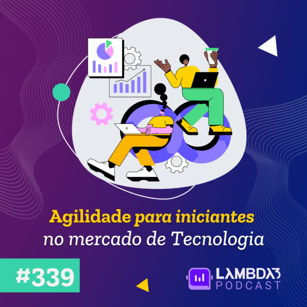 Lambda3 Podcast 339 – Agilidade para iniciantes no mercado de Tecnologia