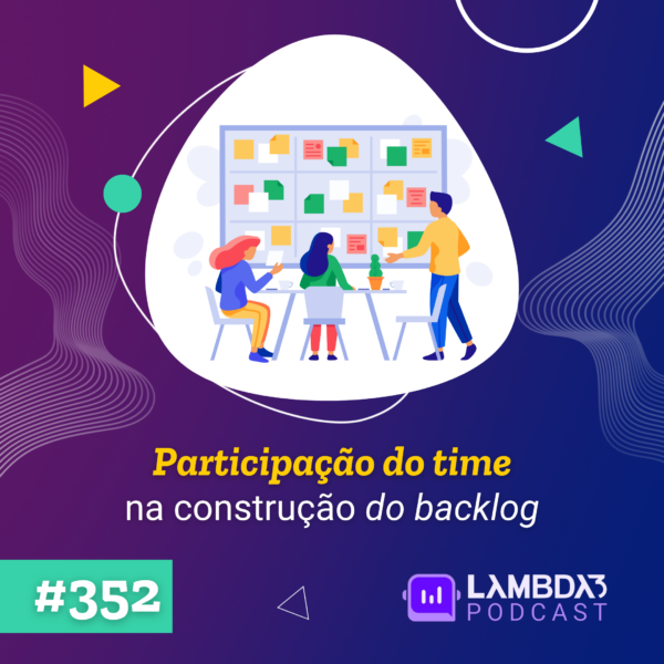 Lambda3 Podcast 352 – Participação de pessoas desenvolvedoras na construção do backlog