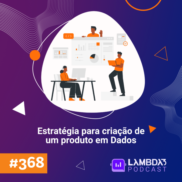 Lambda3 Podcast 368 – Estratégias para criação de um produto em Dados