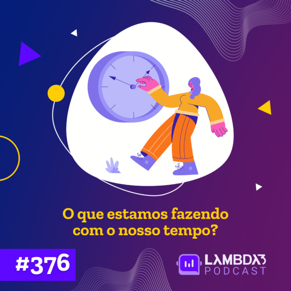 Lambda3 Podcast 376 – O que estamos fazendo com o nosso tempo?