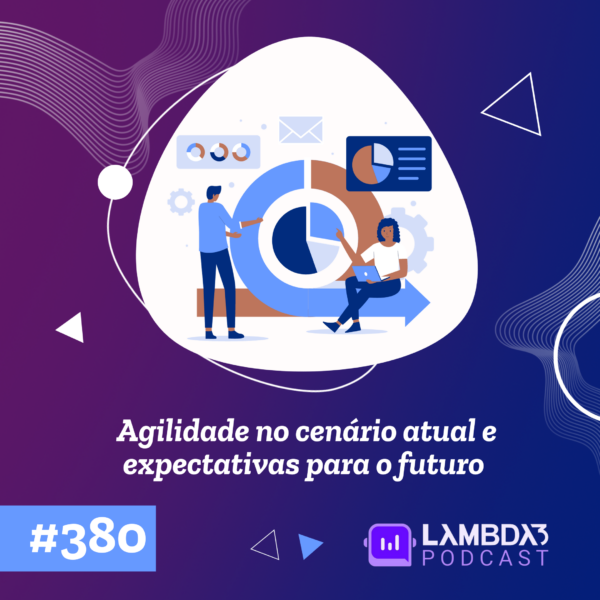 Lambda3 Podcast 380 – Agilidade no cenário atual e expectativas para o futuro