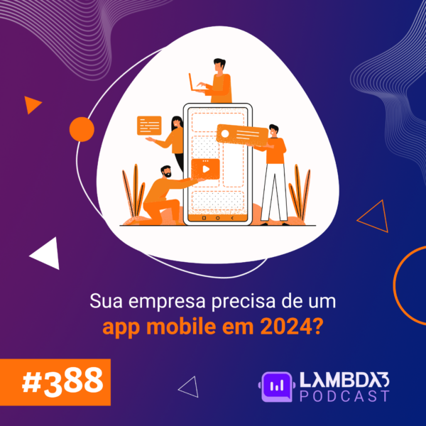 Lambda3 Podcast 388 – Sua empresa precisa de um app mobile em 2024?