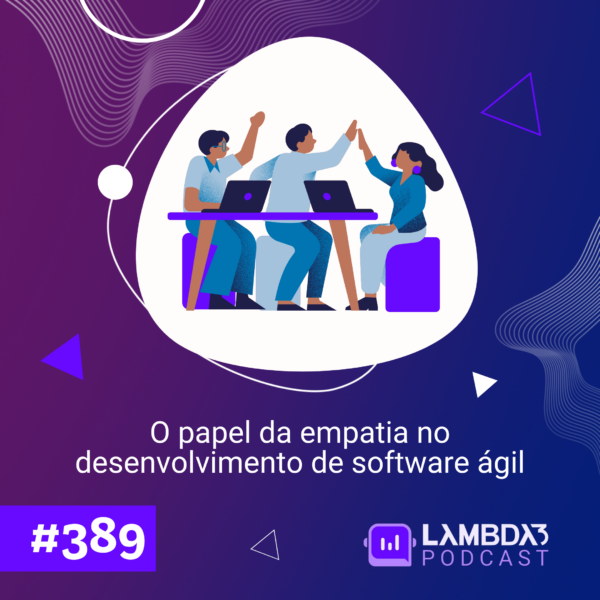 Lambda3 Podcast 389 – O papel da empatia no desenvolvimento de software ágil
